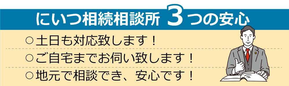 新津相続相談所3つの安心　・土日も対応致します！　・ご自宅までお伺い致します！　・地元で相談でき、安心です！